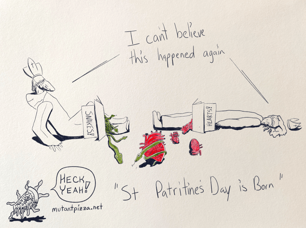 St Valentine and St Patrick have bumped into one another, the former holding a box of human hearts and the latter holding a box of snakes. They both then say together: I can't believe this happened again